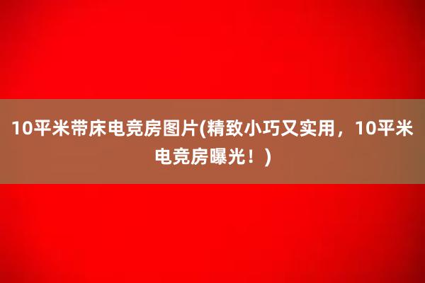 10平米带床电竞房图片(精致小巧又实用，10平米电竞房曝光！)