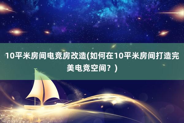 10平米房间电竞房改造(如何在10平米房间打造完美电竞空间？)