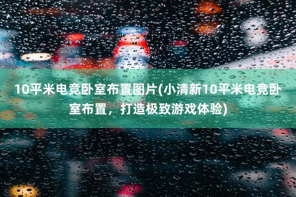 10平米电竞卧室布置图片(小清新10平米电竞卧室布置，打造极致游戏体验)