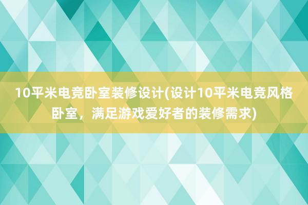 10平米电竞卧室装修设计(设计10平米电竞风格卧室，满足游戏爱好者的装修需求)