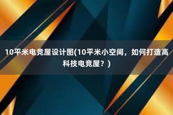 10平米电竞屋设计图(10平米小空间，如何打造高科技电竞屋？)