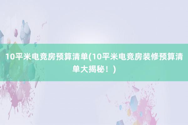 10平米电竞房预算清单(10平米电竞房装修预算清单大揭秘！)