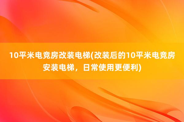 10平米电竞房改装电梯(改装后的10平米电竞房安装电梯，日常使用更便利)