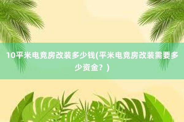 10平米电竞房改装多少钱(平米电竞房改装需要多少资金？)