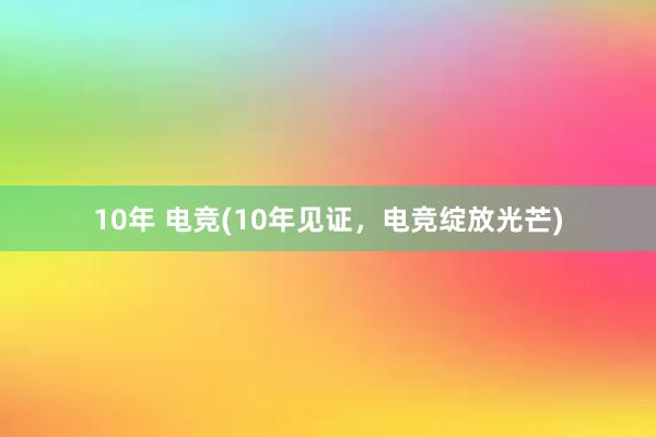 10年 电竞(10年见证，电竞绽放光芒)