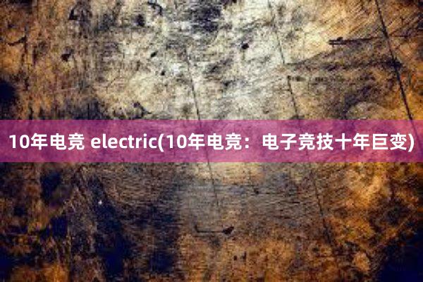 10年电竞 electric(10年电竞：电子竞技十年巨变)