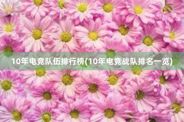 10年电竞队伍排行榜(10年电竞战队排名一览)