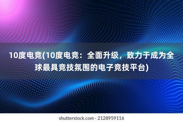 10度电竞(10度电竞：全面升级，致力于成为全球最具竞技氛围的电子竞技平台)