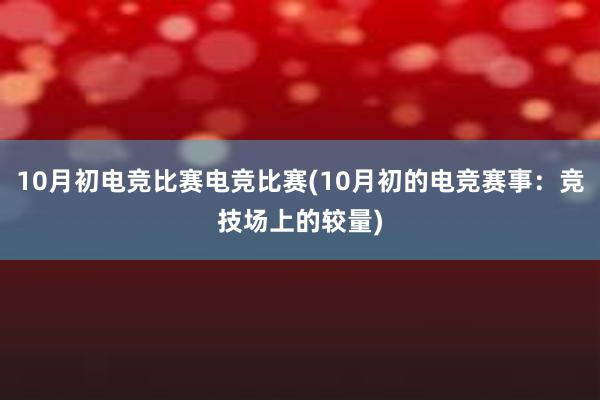 10月初电竞比赛电竞比赛(10月初的电竞赛事：竞技场上的较量)