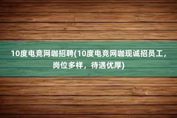 10度电竞网咖招聘(10度电竞网咖现诚招员工，岗位多样，待遇优厚)