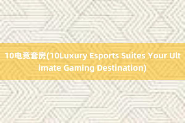 10电竞套房(10Luxury Esports Suites Your Ultimate Gaming Destination)