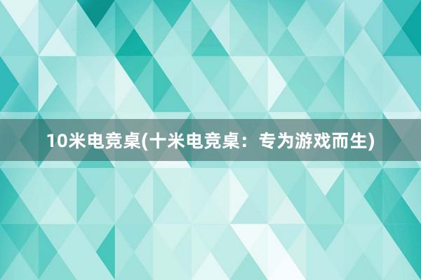 10米电竞桌(十米电竞桌：专为游戏而生)