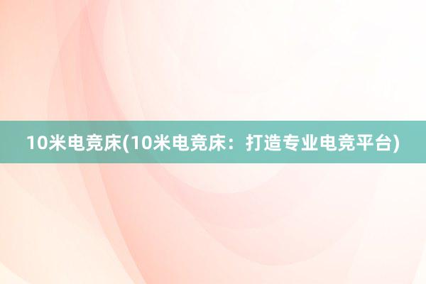 10米电竞床(10米电竞床：打造专业电竞平台)