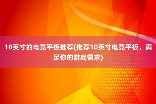 10英寸的电竞平板推荐(推荐10英寸电竞平板，满足你的游戏需求)