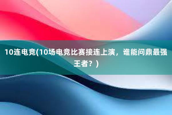 10连电竞(10场电竞比赛接连上演，谁能问鼎最强王者？)