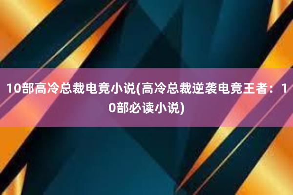 10部高冷总裁电竞小说(高冷总裁逆袭电竞王者：10部必读小说)