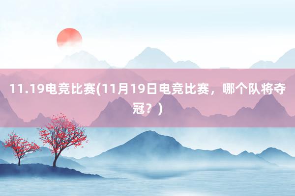 11.19电竞比赛(11月19日电竞比赛，哪个队将夺冠？)