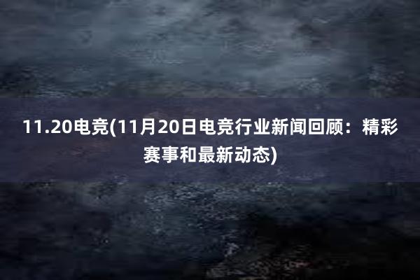 11.20电竞(11月20日电竞行业新闻回顾：精彩赛事和最新动态)