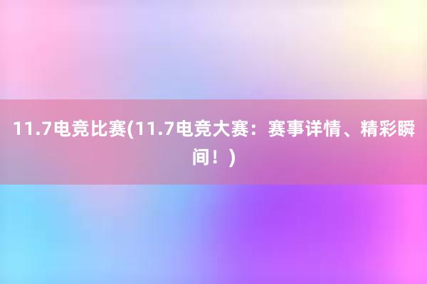 11.7电竞比赛(11.7电竞大赛：赛事详情、精彩瞬间！)