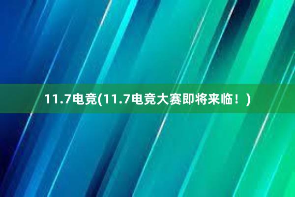 11.7电竞(11.7电竞大赛即将来临！)