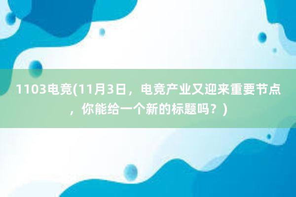 1103电竞(11月3日，电竞产业又迎来重要节点，你能给一个新的标题吗？)