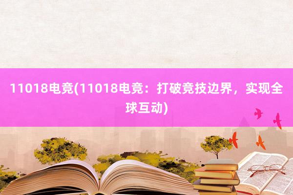 11018电竞(11018电竞：打破竞技边界，实现全球互动)