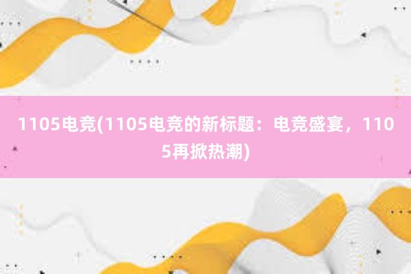 1105电竞(1105电竞的新标题：电竞盛宴，1105再掀热潮)