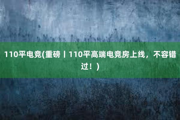 110平电竞(重磅丨110平高端电竞房上线，不容错过！)