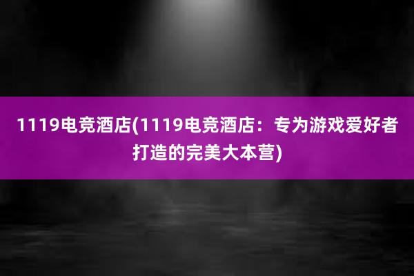 1119电竞酒店(1119电竞酒店：专为游戏爱好者打造的完美大本营)