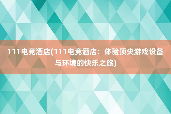 111电竞酒店(111电竞酒店：体验顶尖游戏设备与环境的快乐之旅)