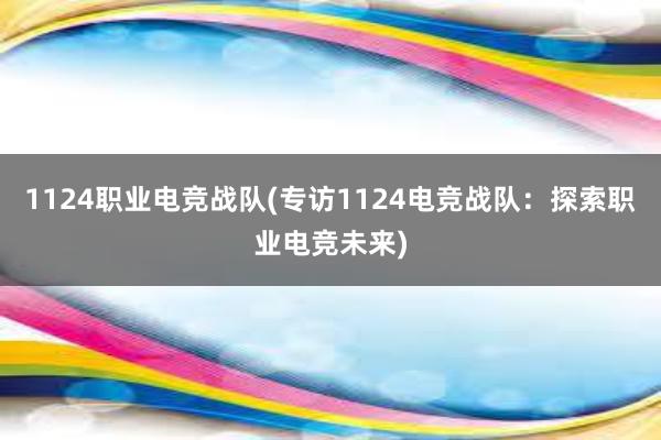 1124职业电竞战队(专访1124电竞战队：探索职业电竞未来)