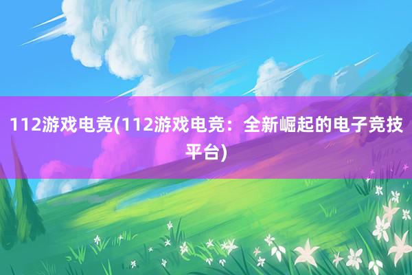 112游戏电竞(112游戏电竞：全新崛起的电子竞技平台)