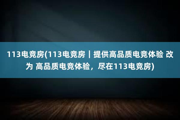 113电竞房(113电竞房｜提供高品质电竞体验 改为 高品质电竞体验，尽在113电竞房)