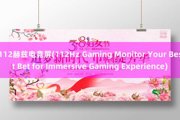 112赫兹电竞屏(112Hz Gaming Monitor Your Best Bet for Immersive Gaming Experience)