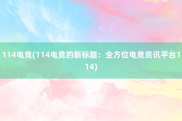 114电竞(114电竞的新标题：全方位电竞资讯平台114)