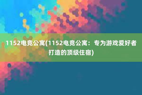 1152电竞公寓(1152电竞公寓：专为游戏爱好者打造的顶级住宿)