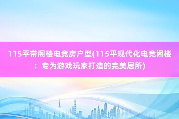 115平带阁楼电竞房户型(115平现代化电竞阁楼：专为游戏玩家打造的完美居所)