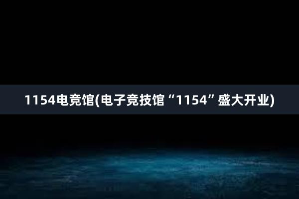 1154电竞馆(电子竞技馆“1154”盛大开业)