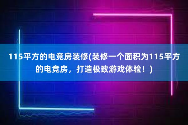 115平方的电竞房装修(装修一个面积为115平方的电竞房，打造极致游戏体验！)