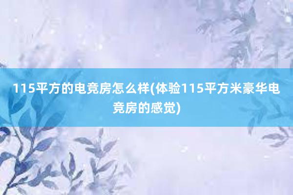 115平方的电竞房怎么样(体验115平方米豪华电竞房的感觉)