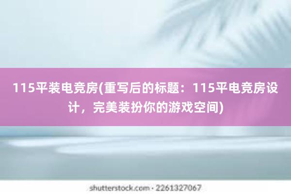 115平装电竞房(重写后的标题：115平电竞房设计，完美装扮你的游戏空间)