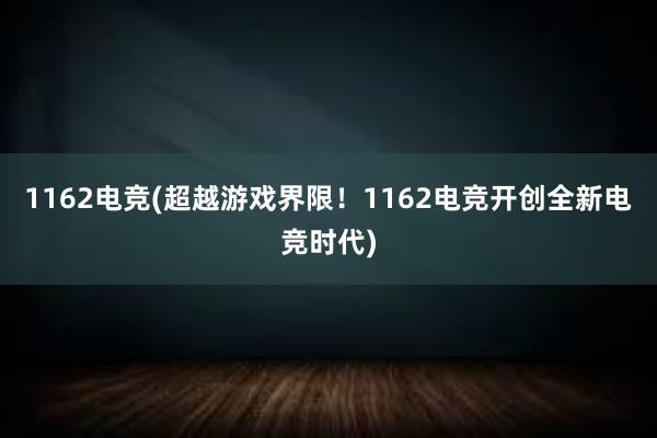 1162电竞(超越游戏界限！1162电竞开创全新电竞时代)