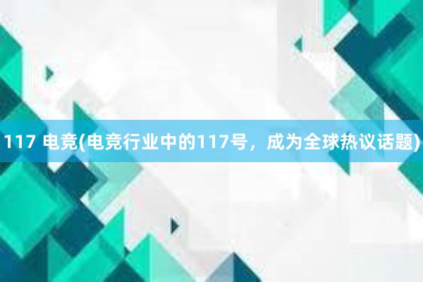 117 电竞(电竞行业中的117号，成为全球热议话题)