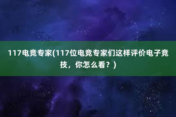 117电竞专家(117位电竞专家们这样评价电子竞技，你怎么看？)