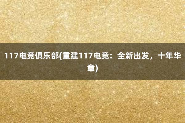 117电竞俱乐部(重建117电竞：全新出发，十年华章)