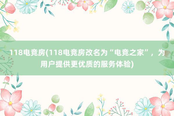 118电竞房(118电竞房改名为“电竞之家”，为用户提供更优质的服务体验)