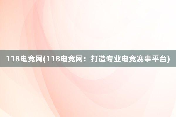 118电竞网(118电竞网：打造专业电竞赛事平台)