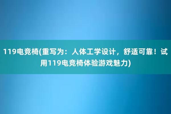 119电竞椅(重写为：人体工学设计，舒适可靠！试用119电竞椅体验游戏魅力)