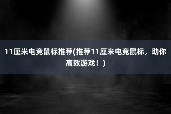 11厘米电竞鼠标推荐(推荐11厘米电竞鼠标，助你高效游戏！)