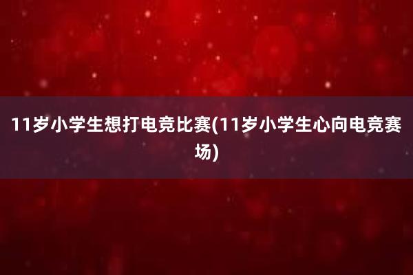 11岁小学生想打电竞比赛(11岁小学生心向电竞赛场)